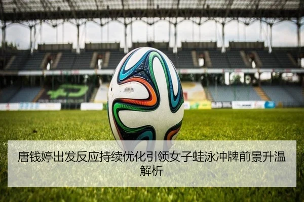 唐钱婷出发反应持续优化引领女子蛙泳冲牌前景升温解析